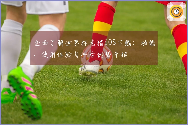 全面了解世界杯竞猜iOS下载：功能、使用体验与平台优势介绍