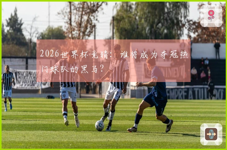 2026世界杯竞猜：谁将成为夺冠热门球队的黑马？