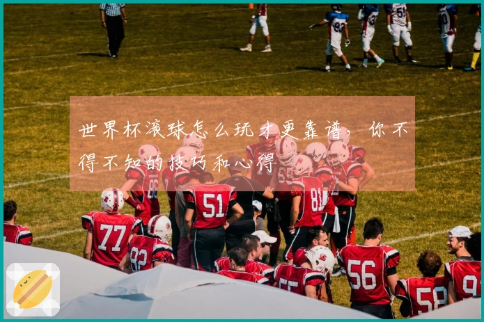 世界杯滚球怎么玩才更靠谱，你不得不知的技巧和心得
