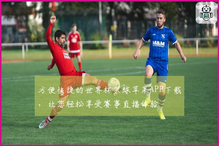 方便快捷的世界杯买球苹果APP下载，让您轻松享受赛事直播体验