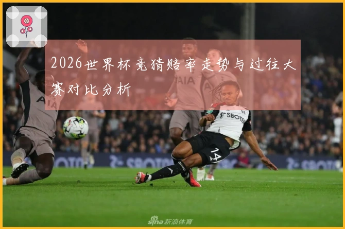 2026世界杯竞猜赔率走势与过往大赛对比分析