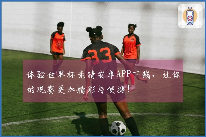 体验世界杯竞猜安卓APP下载,让你的观赛更加精彩与便捷!