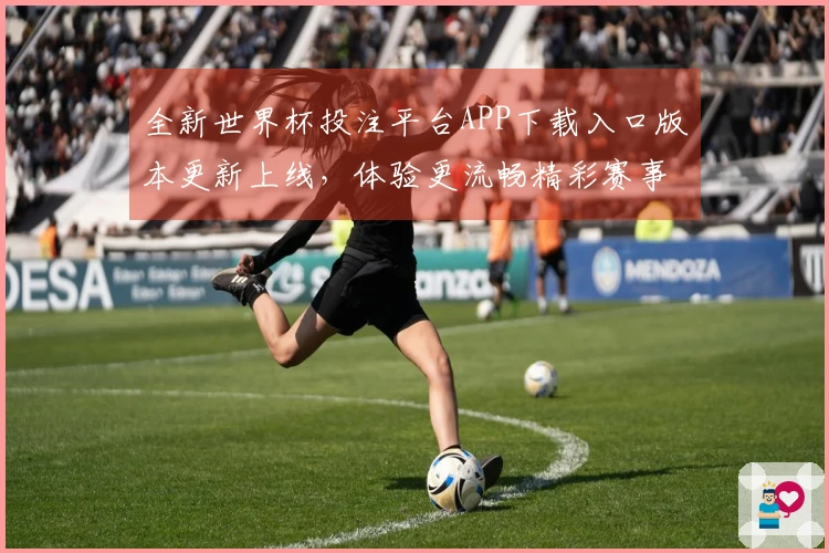 全新世界杯投注平台APP下载入口版本更新上线，体验更流畅精彩赛事直播！