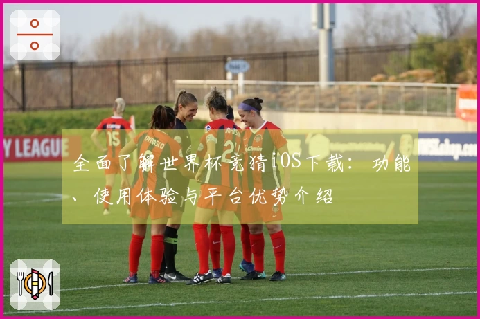 全面了解世界杯竞猜iOS下载：功能、使用体验与平台优势介绍