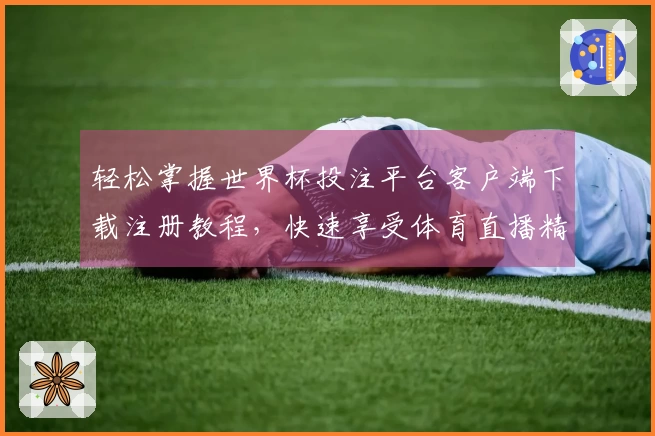 轻松掌握世界杯投注平台客户端下载注册教程，快速享受体育直播精彩内容！