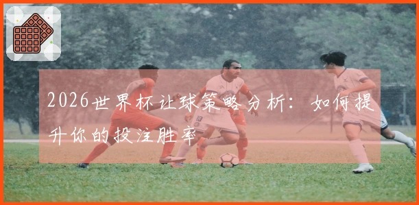 2026世界杯让球策略分析：如何提升你的投注胜率