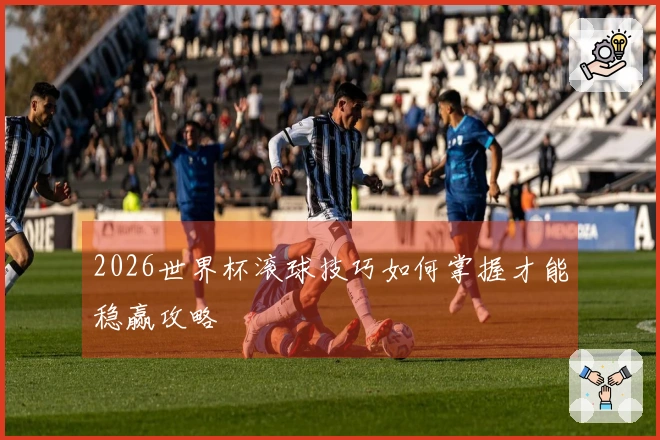 2026世界杯滚球技巧如何掌握才能稳赢攻略