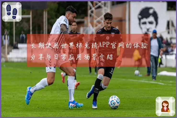 长期使用世界杯竞猜APP官网的体验分享与日常应用场景介绍