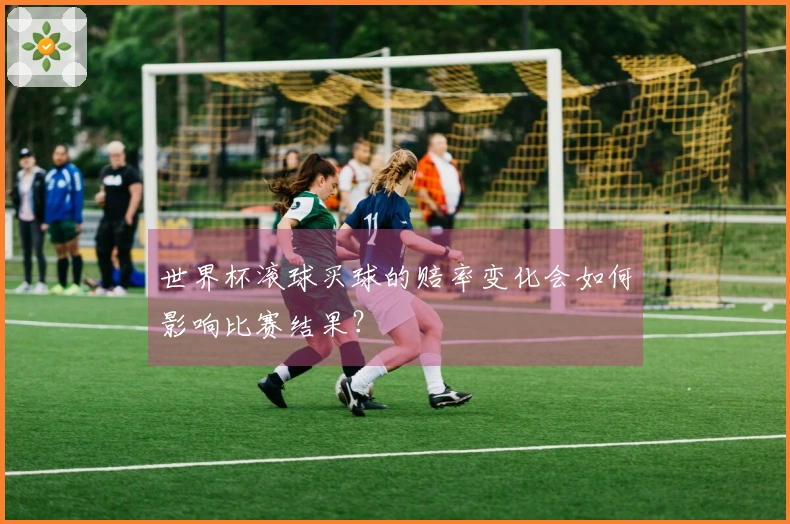 世界杯滚球买球的赔率变化会如何影响比赛结果？