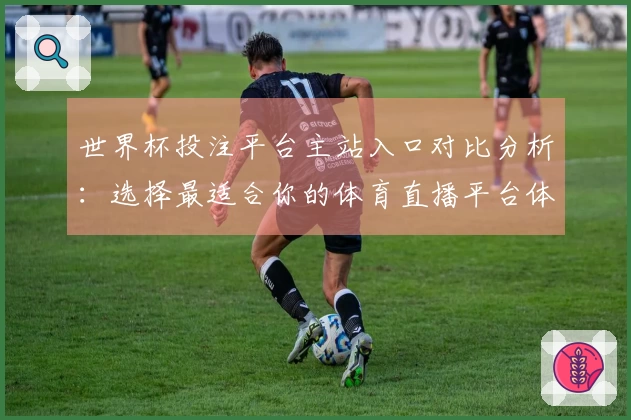 世界杯投注平台主站入口对比分析：选择最适合你的体育直播平台体验