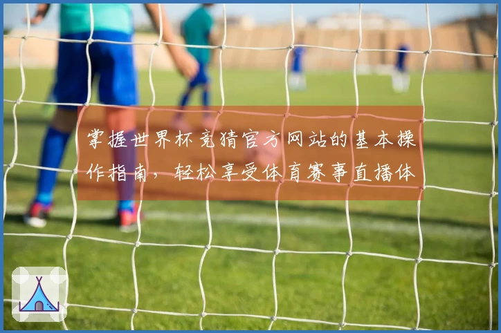 掌握世界杯竞猜官方网站的基本操作指南,轻松享受体育赛事直播体验
