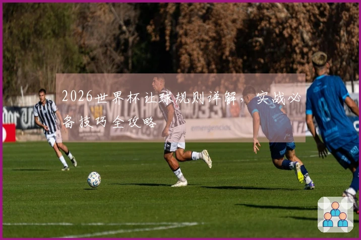 2026世界杯让球规则详解，实战必备技巧全攻略