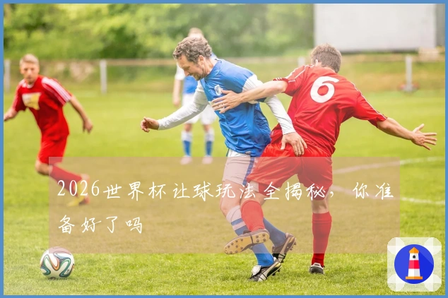 2026世界杯让球玩法全揭秘，你准备好了吗