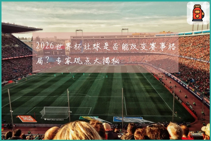 2026世界杯让球是否能改变赛事格局？专家观点大揭秘