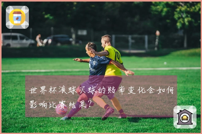 世界杯滚球买球的赔率变化会如何影响比赛结果？