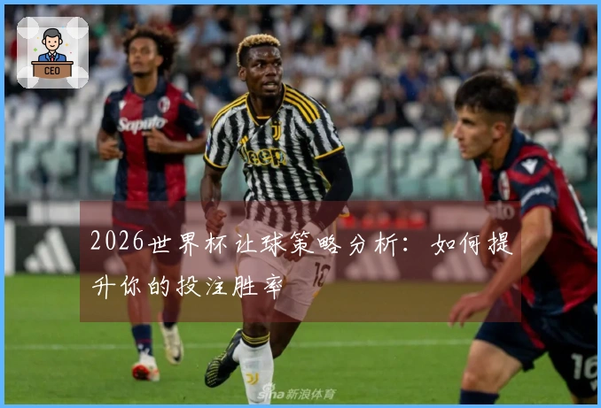 2026世界杯让球策略分析：如何提升你的投注胜率