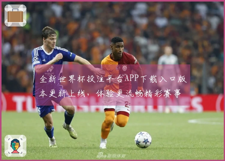 全新世界杯投注平台APP下载入口版本更新上线，体验更流畅精彩赛事直播！