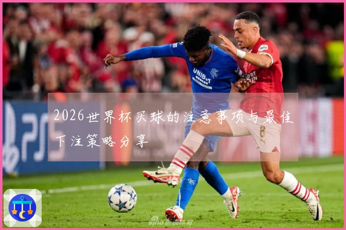 2026世界杯买球的注意事项与最佳下注策略分享