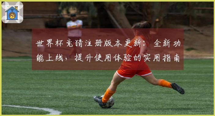 世界杯竞猜注册版本更新：全新功能上线，提升使用体验的实用指南