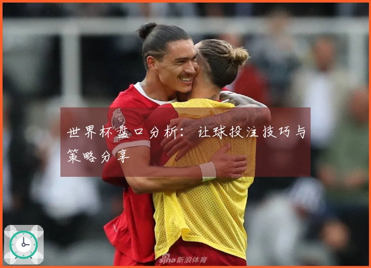 世界杯盘口分析：让球投注技巧与策略分享