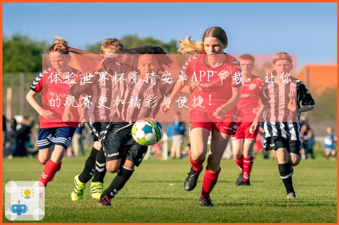 体验世界杯竞猜安卓APP下载，让你的观赛更加精彩与便捷！