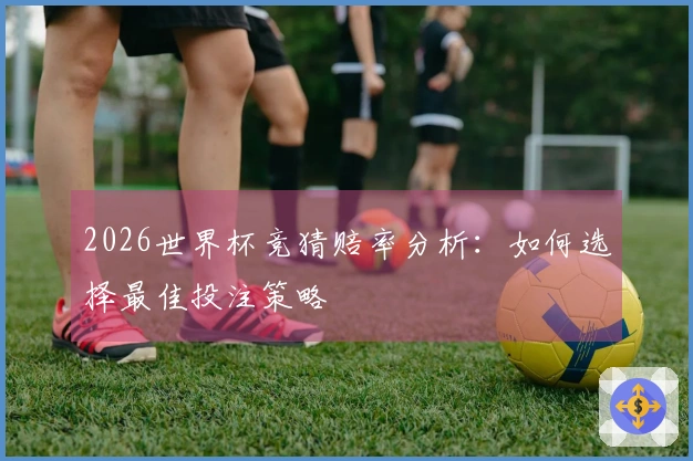 2026世界杯竞猜赔率分析：如何选择最佳投注策略
