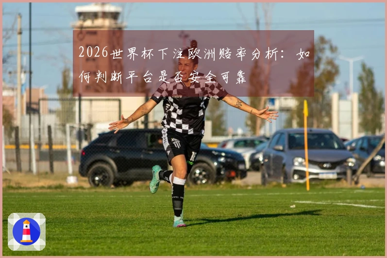2026世界杯下注欧洲赔率分析：如何判断平台是否安全可靠
