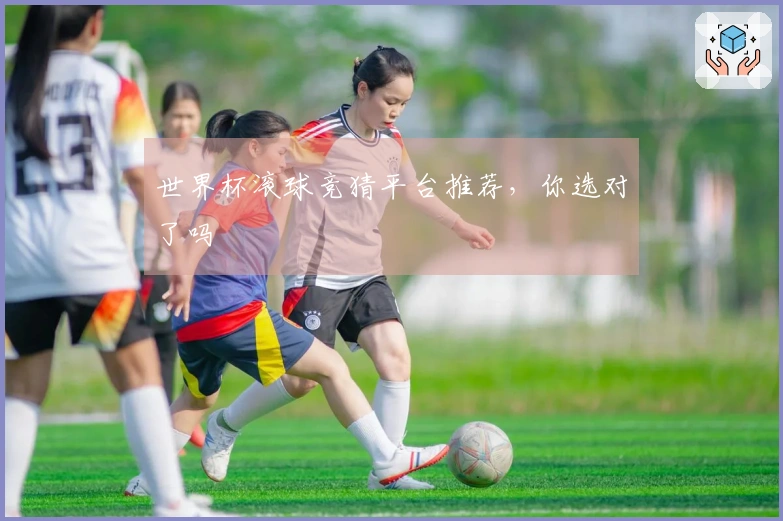 世界杯滚球竞猜平台推荐，你选对了吗