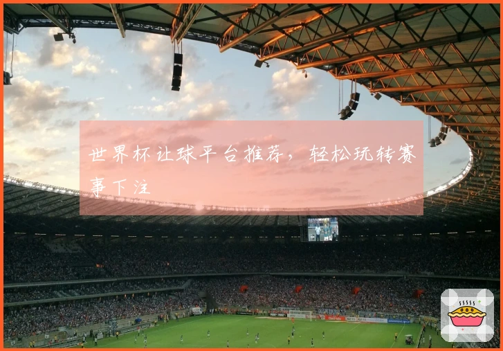 世界杯让球平台推荐,轻松玩转赛事下注