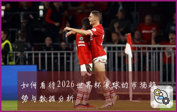 如何看待2026世界杯滚球的市场趋势与数据分析